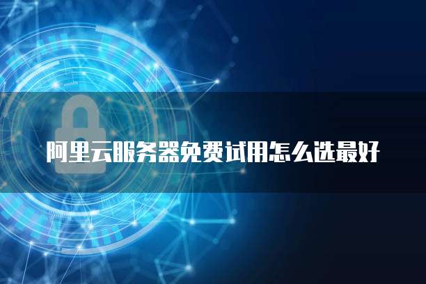 阿里云服务器免费试用怎么选最好