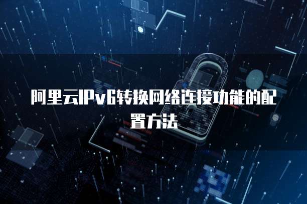 阿里云IPv6转换网络连接功能的配置方法