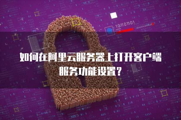 如何在阿里云服务器上打开客户端服务功能设置?