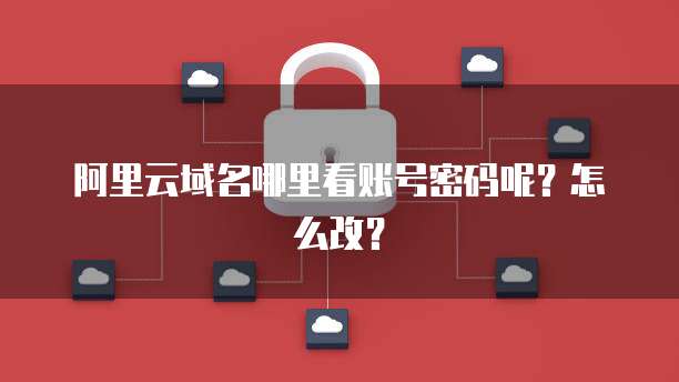 阿里云域名哪里看账号密码呢？怎么改？