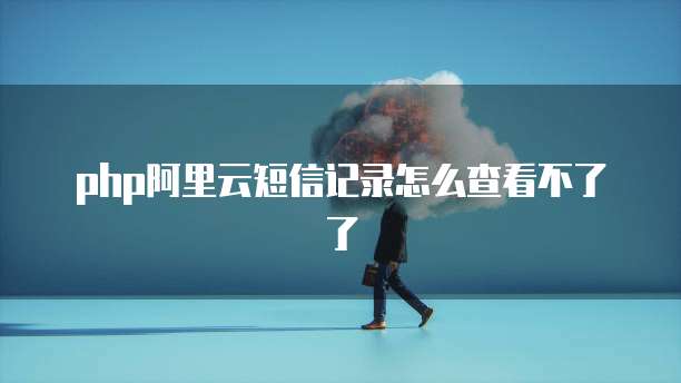 php阿里云短信记录怎么查看不了了