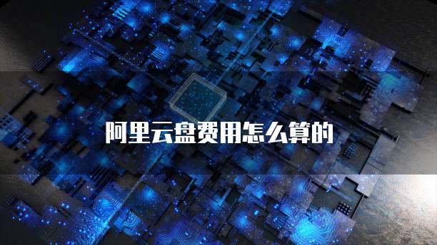 阿里云盘费用怎么算的