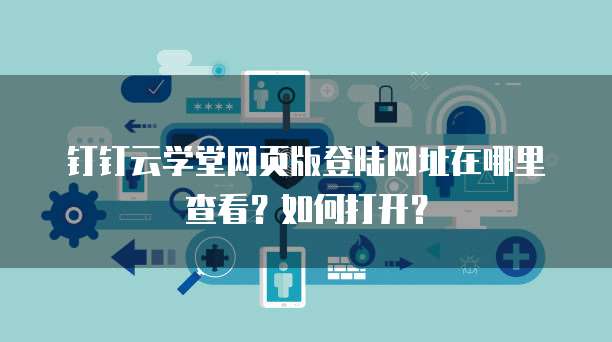 钉钉云学堂网页版登陆网址在哪里查看?如何打开?