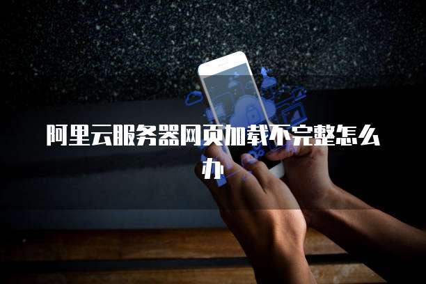 阿里云服务器网页加载不完整怎么办