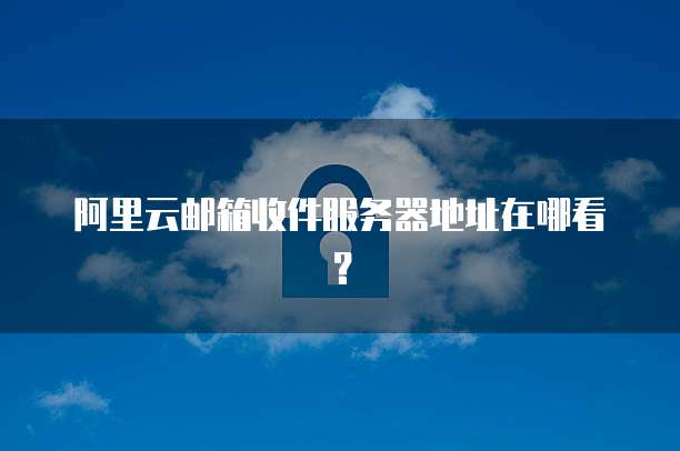 阿里云邮箱收件服务器地址在哪看？