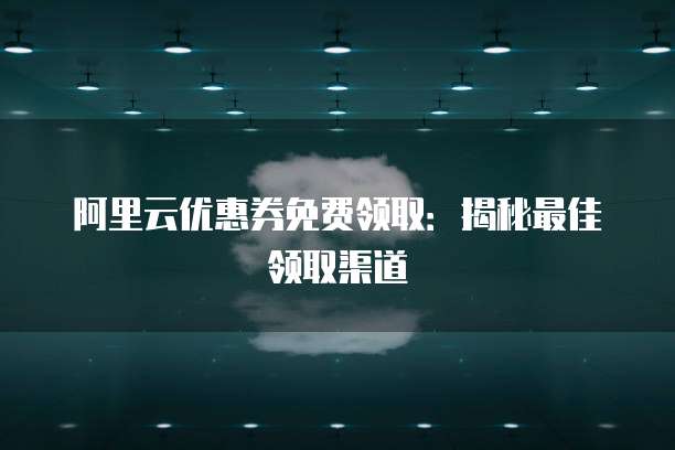 阿里云优惠券免费领取：揭秘最佳领取渠道