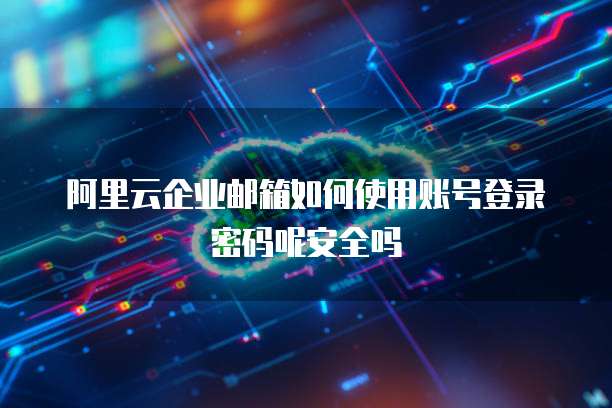 阿里云企业邮箱如何使用账号登录密码呢安全吗