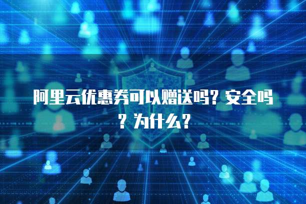 阿里云优惠券可以赠送吗?安全吗?为什么?