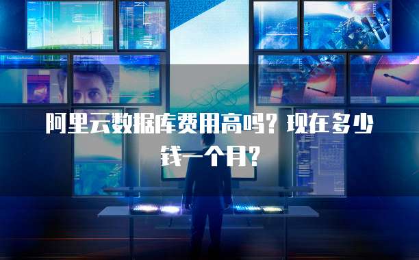 阿里云数据库费用高吗?现在多少钱一个月?