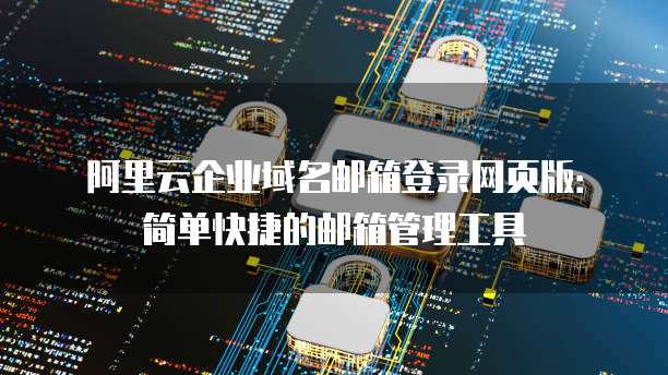 阿里云企业域名邮箱登录网页版:简单快捷的邮箱管理工具