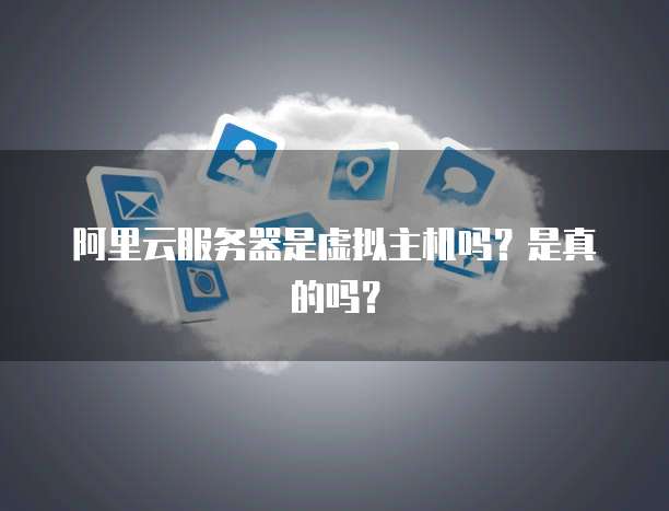 阿里云服务器是虚拟主机吗?是真的吗?