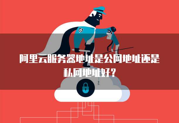阿里云服务器地址是公网地址还是私网地址好?