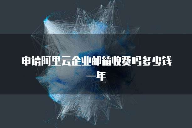 申请阿里云企业邮箱收费吗多少钱一年
