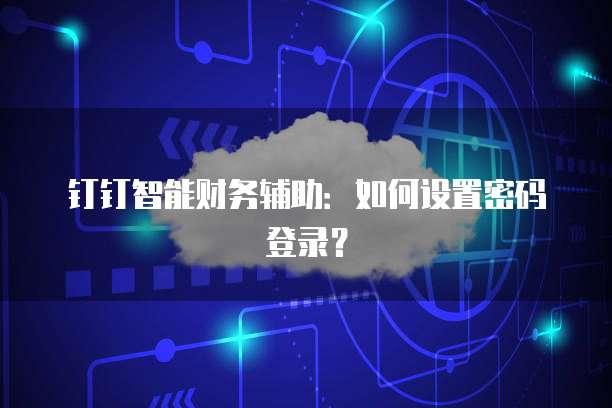 钉钉智能财务辅助：如何设置密码登录？