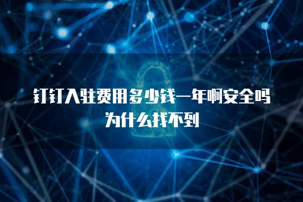 钉钉入驻费用多少钱一年啊安全吗为什么找不到