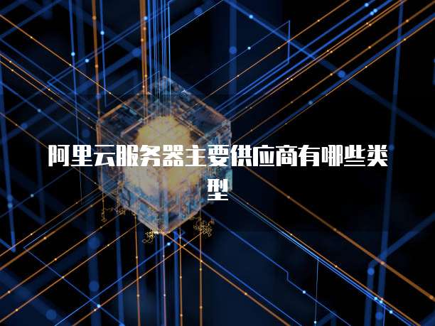 阿里云服务器主要供应商有哪些类型