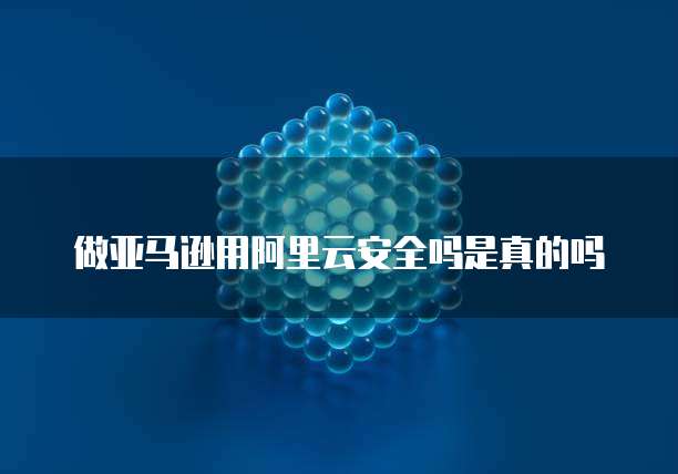 做亚马逊用阿里云安全吗是真的吗