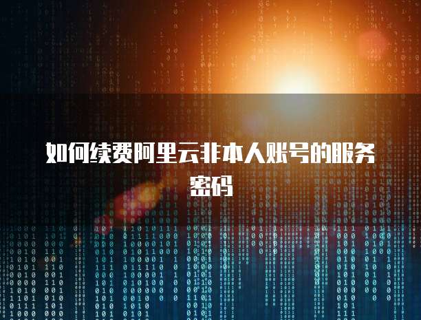 如何续费阿里云非本人账号的服务密码