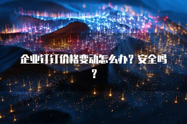 企业钉钉价格变动怎么办?安全吗?