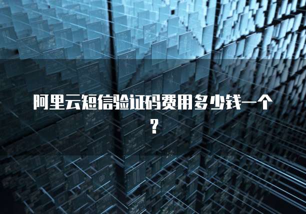 阿里云短信验证码费用多少钱一个？
