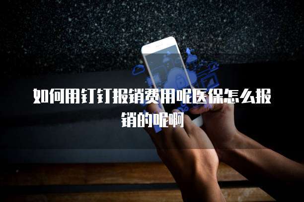 如何用钉钉报销费用呢医保怎么报销的呢啊