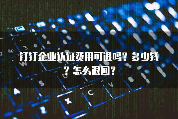 钉钉企业认证费用可退吗?多少钱?怎么退回?