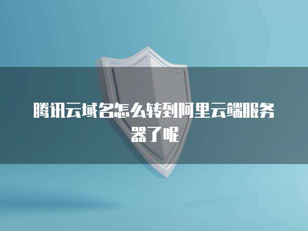 腾讯云域名怎么转到阿里云端服务器了呢