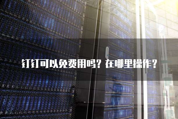 钉钉可以免费用吗?在哪里操作?