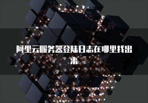阿里云服务器登陆日志在哪里找出来