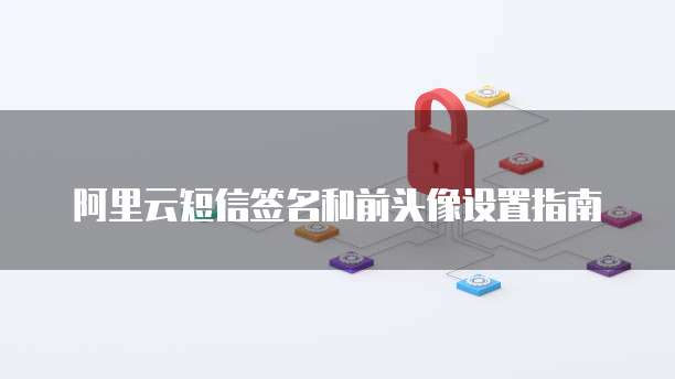 阿里云短信签名和前头像设置指南