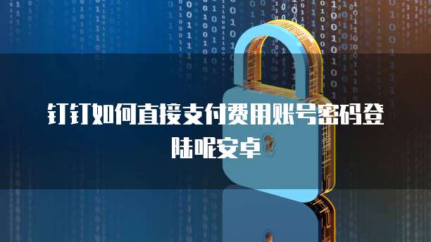 钉钉如何直接支付费用账号密码登陆呢安卓