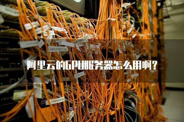 阿里云的GPU服务器怎么用啊?