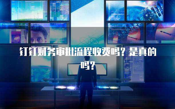 钉钉财务审批流程收费吗?是真的吗?