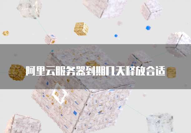 阿里云服务器到期几天释放合适