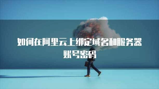 如何在阿里云上绑定域名和服务器账号密码