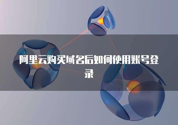 阿里云购买域名后如何使用账号登录