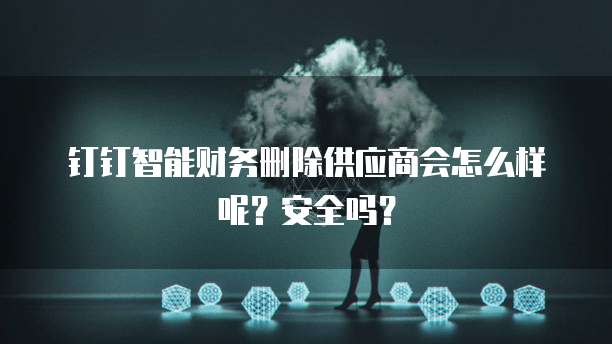 钉钉智能财务删除供应商会怎么样呢？安全吗？