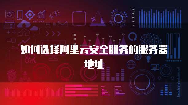 如何选择阿里云安全服务的服务器地址