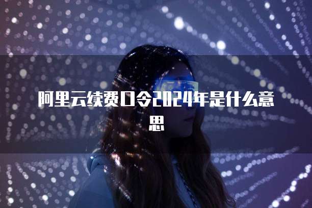 阿里云续费口令2024年是什么意思