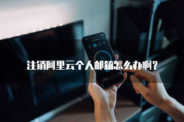 注销阿里云个人邮箱怎么办啊?