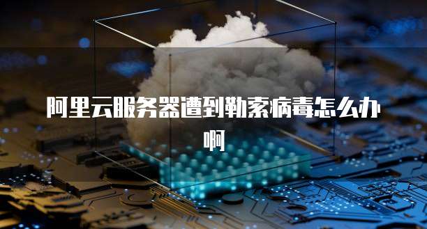 阿里云服务器遭到勒索病毒怎么办啊