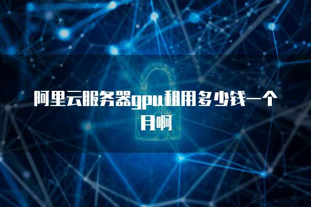 阿里云服务器gpu租用多少钱一个月啊