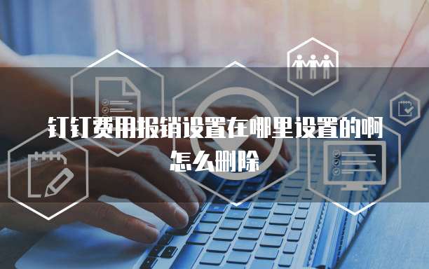 钉钉费用报销设置在哪里设置的啊怎么删除
