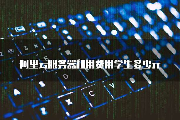 阿里云服务器租用费用学生多少元