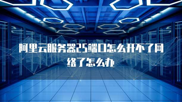 阿里云服务器25端口怎么开不了网络了怎么办