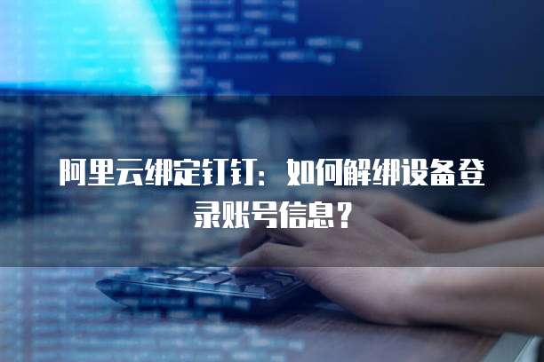 阿里云绑定钉钉：如何解绑设备登录账号信息？