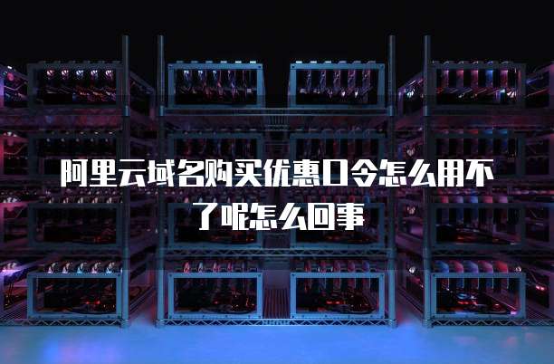 阿里云域名购买优惠口令怎么用不了呢怎么回事