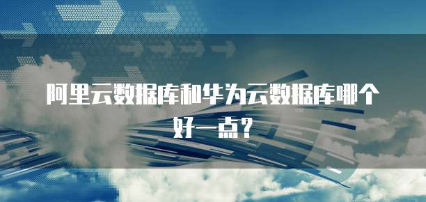 阿里云数据库和华为云数据库哪个好一点?