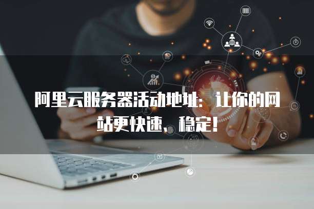 阿里云服务器活动地址：让你的网站更快速、稳定！