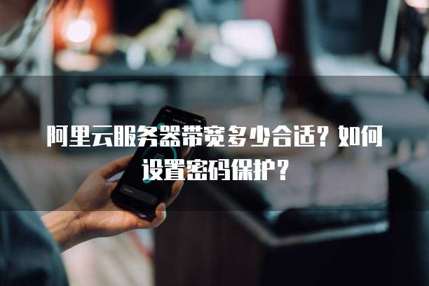 阿里云服务器带宽多少合适?如何设置密码保护?